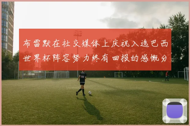 布雷默在社交媒体上庆祝入选巴西世界杯阵容努力终有回报的感慨分享