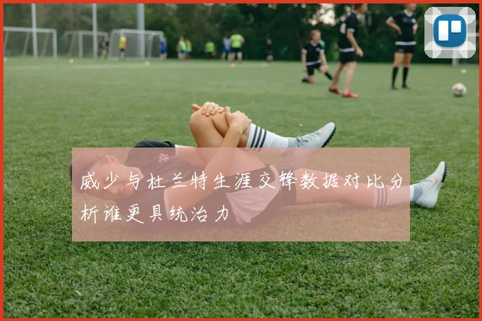 威少与杜兰特生涯交锋数据对比分析谁更具统治力