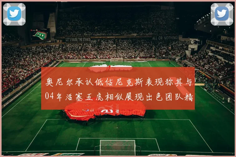 奥尼尔承认低估尼克斯表现称其与04年活塞五虎相似展现出色团队精神