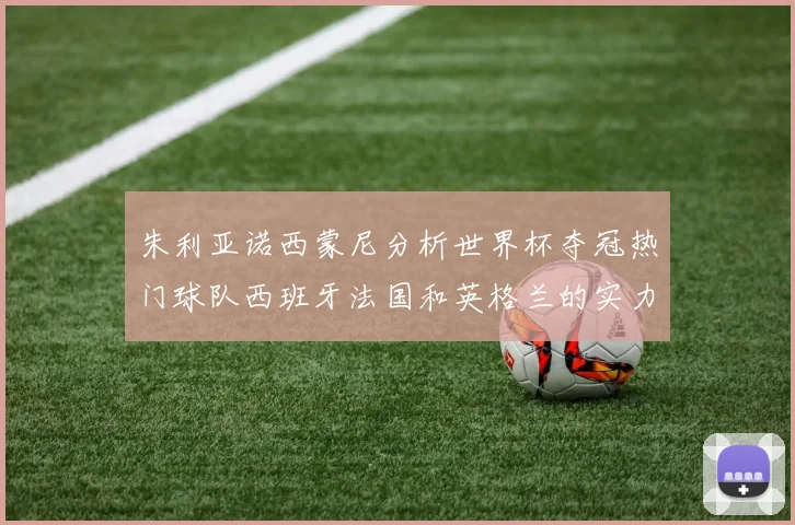 朱利亚诺西蒙尼分析世界杯夺冠热门球队西班牙法国和英格兰的实力与前景