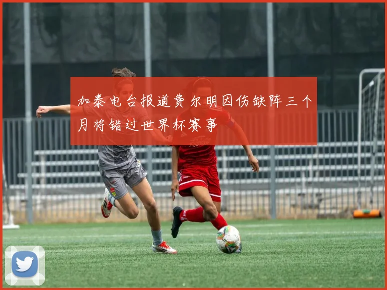 加泰电台报道费尔明因伤缺阵三个月将错过世界杯赛事
