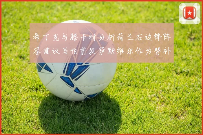 希丁克与滕卡特分析荷兰右边锋阵容建议马伦首发萨默维尔作为替补选择
