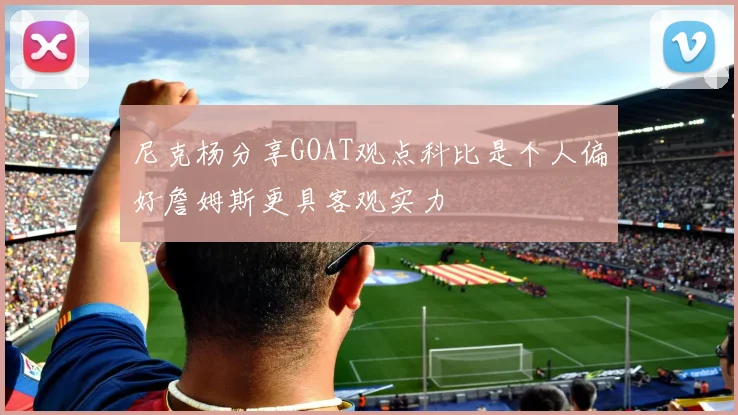 尼克杨分享GOAT观点科比是个人偏好詹姆斯更具客观实力