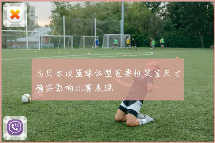 戈贝尔谈篮球体型重要性笑言尺寸确实影响比赛表现