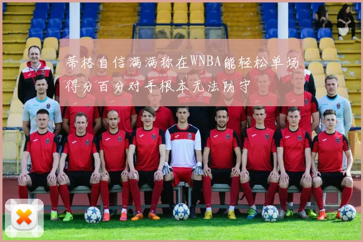 蒂格自信满满称在WNBA能轻松单场得分百分对手根本无法防守