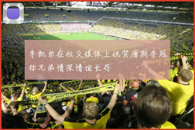 李凯尔在社交媒体上祝贺唐斯夺冠称兄弟情深情谊长存