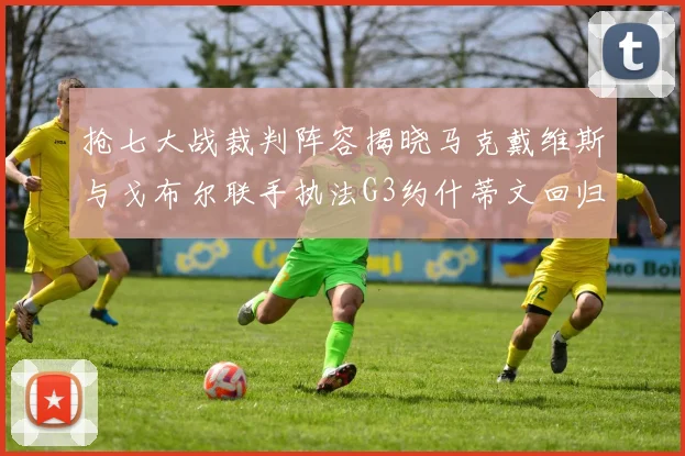 抢七大战裁判阵容揭晓马克戴维斯与戈布尔联手执法G3约什蒂文回归G2