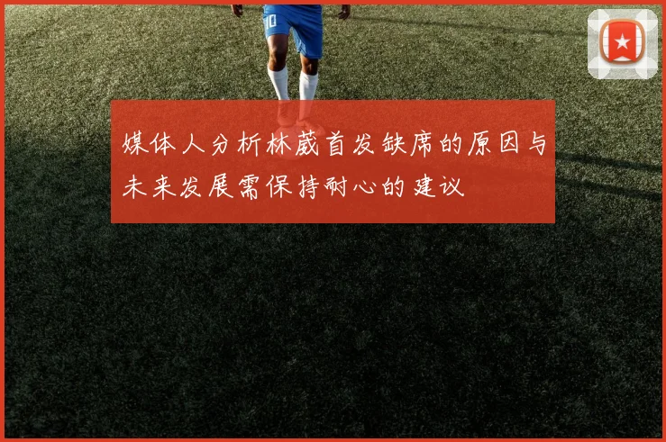 媒体人分析林葳首发缺席的原因与未来发展需保持耐心的建议