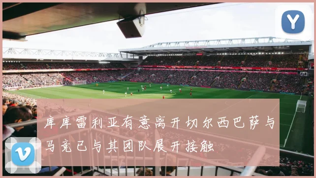 库库雷利亚有意离开切尔西巴萨与马竞已与其团队展开接触