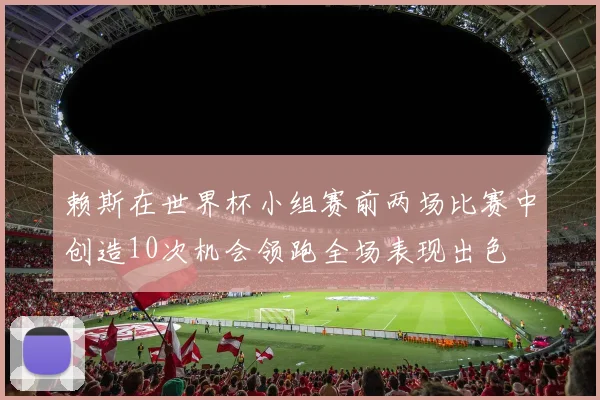 赖斯在世界杯小组赛前两场比赛中创造10次机会领跑全场表现出色