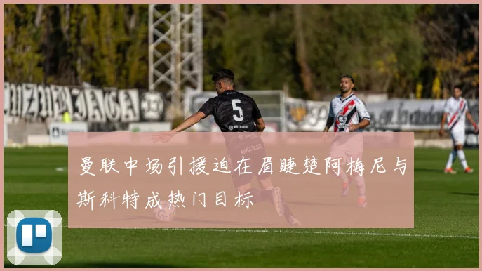 曼联中场引援迫在眉睫楚阿梅尼与斯科特成热门目标