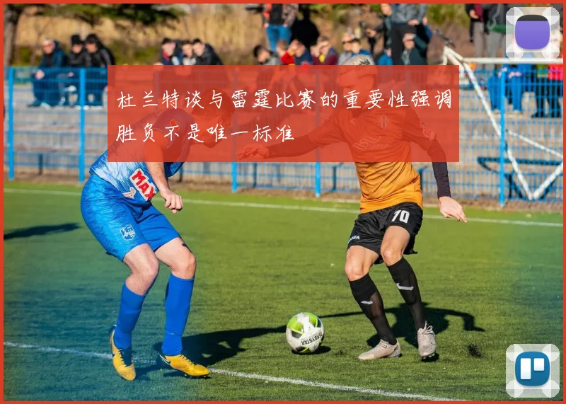 杜兰特谈与雷霆比赛的重要性强调胜负不是唯一标准