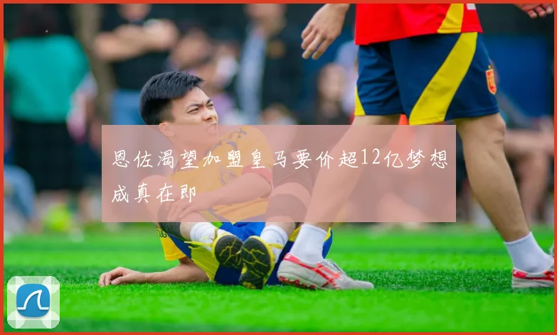 恩佐渴望加盟皇马要价超12亿梦想成真在即