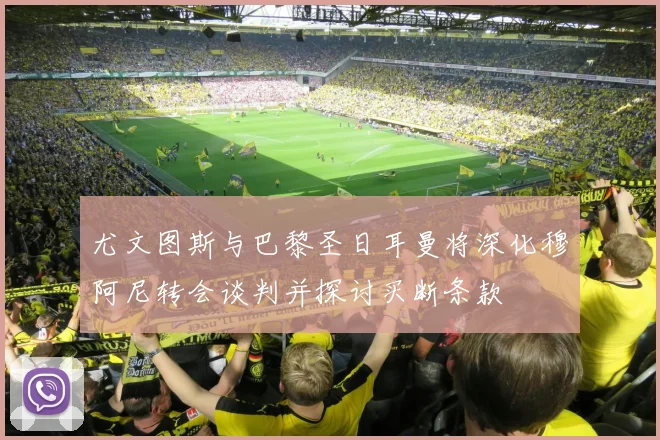 尤文图斯与巴黎圣日耳曼将深化穆阿尼转会谈判并探讨买断条款