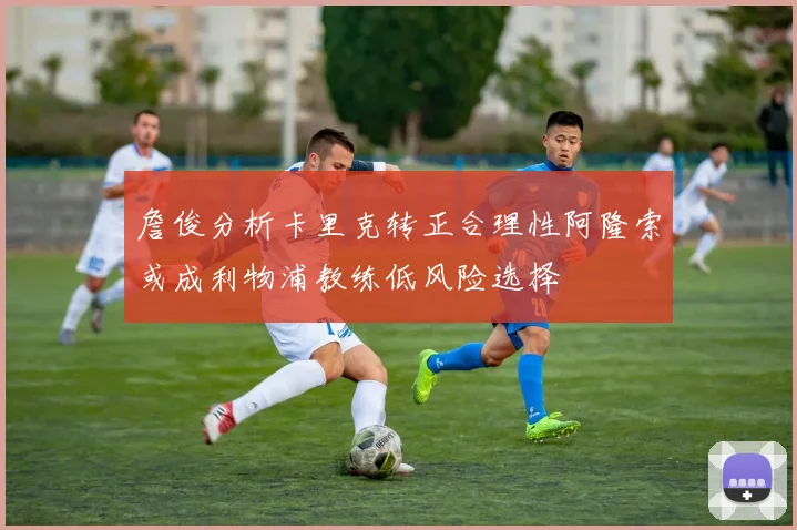 詹俊分析卡里克转正合理性阿隆索或成利物浦教练低风险选择