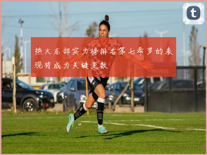 热火东部实力榜排名第七希罗的表现将成为关键变数