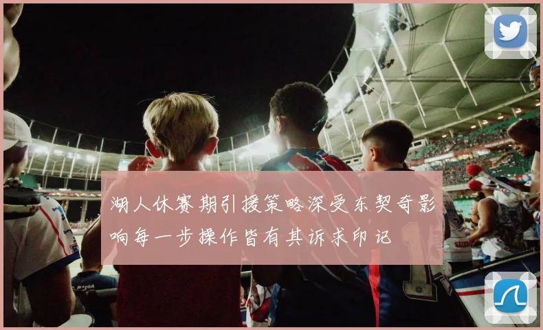 湖人休赛期引援策略深受东契奇影响每一步操作皆有其诉求印记