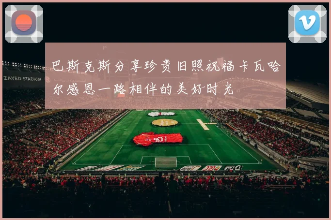 巴斯克斯分享珍贵旧照祝福卡瓦哈尔感恩一路相伴的美好时光