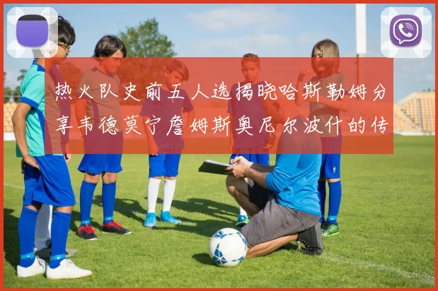 热火队史前五人选揭晓哈斯勒姆分享韦德莫宁詹姆斯奥尼尔波什的传奇地位