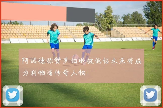 阿诺德称赞罗伯逊被低估未来将成为利物浦传奇人物