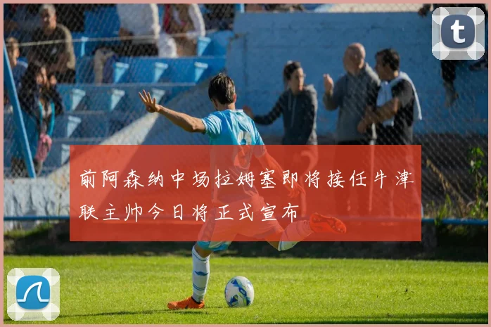 前阿森纳中场拉姆塞即将接任牛津联主帅今日将正式宣布