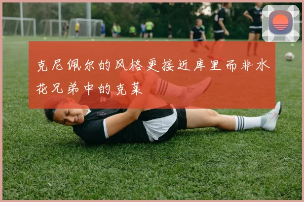 克尼佩尔的风格更接近库里而非水花兄弟中的克莱