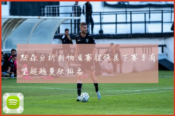默森分析利物浦赛程强度下赛季有望超越曼联排名