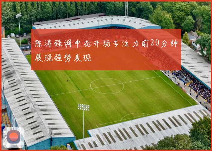 陈涛强调申花开场专注力前20分钟展现强势表现