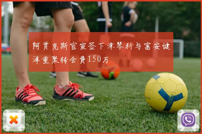 阿贾克斯官宣签下津琴科与富安健洋重聚转会费150万