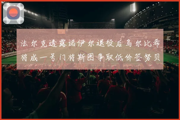 法尔克透露诺伊尔退役后乌尔比希将成一号门将斯图争取低价签努贝尔