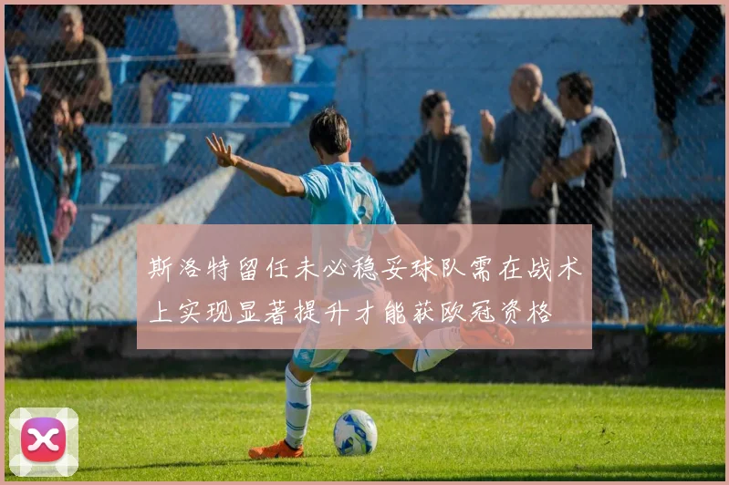 斯洛特留任未必稳妥球队需在战术上实现显著提升才能获欧冠资格