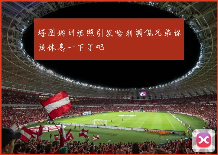 塔图姆训练照引发哈利调侃兄弟你该休息一下了吧