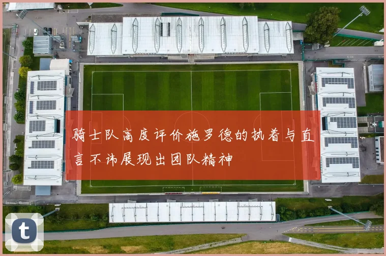 骑士队高度评价施罗德的执着与直言不讳展现出团队精神