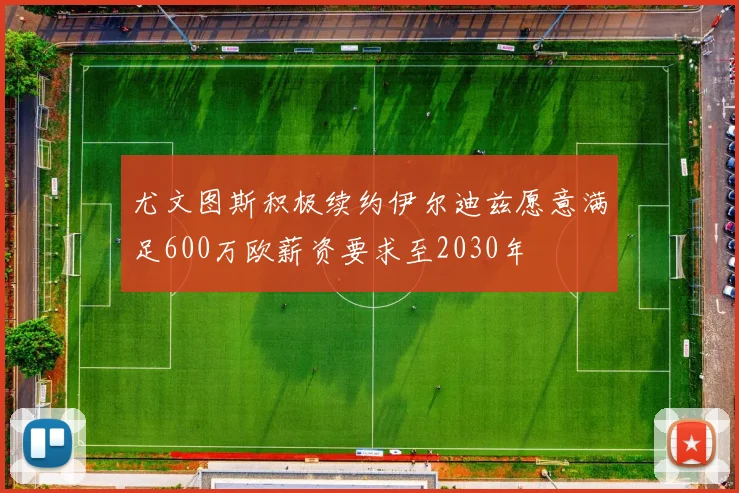 尤文图斯积极续约伊尔迪兹愿意满足600万欧薪资要求至2030年