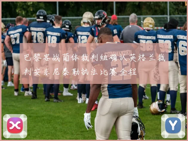 巴黎客战葡体裁判组确认英格兰裁判安东尼泰勒执法比赛全程